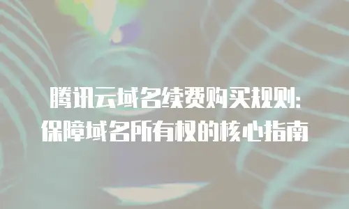 腾讯云域名续费购买规则：保障域名所有权的核心指南