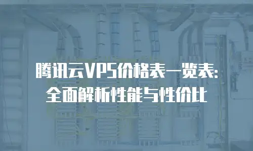 腾讯云VPS价格表一览表：全面解析性能与性价比