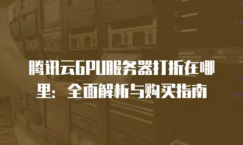 腾讯云GPU服务器打折在哪里：全面解析与购买指南