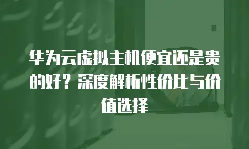 华为云虚拟主机便宜还是贵的好？深度解析性价比与价值选择