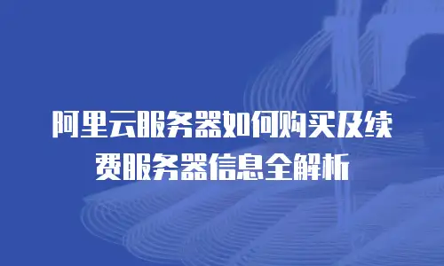 阿里云服务器如何购买及续费服务器信息全解析