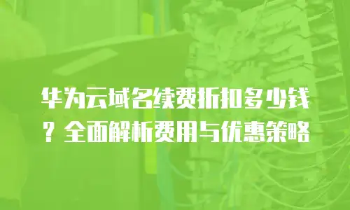 华为云域名续费折扣多少钱？全面解析费用与优惠策略