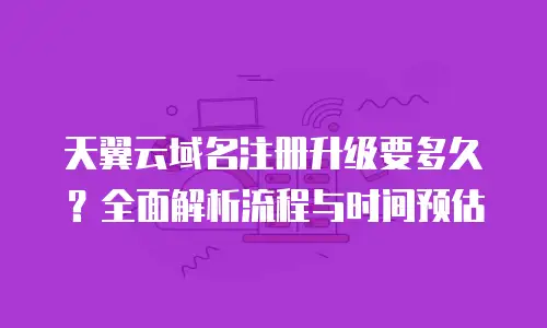 天翼云域名注册升级要多久？全面解析流程与时间预估