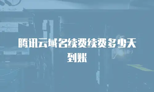 腾讯云域名续费续费多少天到账