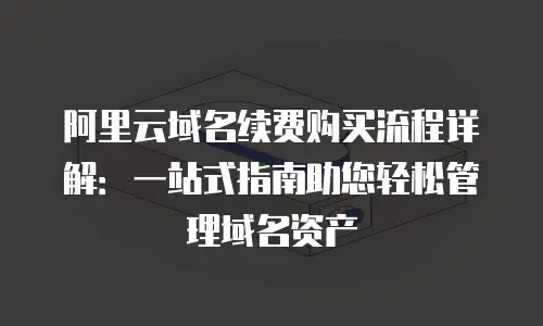 阿里云域名续费购买流程详解：一站式指南助您轻松管理域名资产