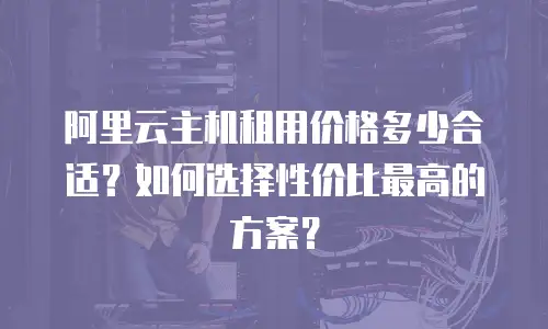 阿里云主机租用价格多少合适？如何选择性价比最高的方案？