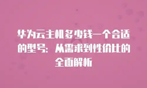 华为云主机多少钱一个合适的型号：从需求到性价比的全面解析