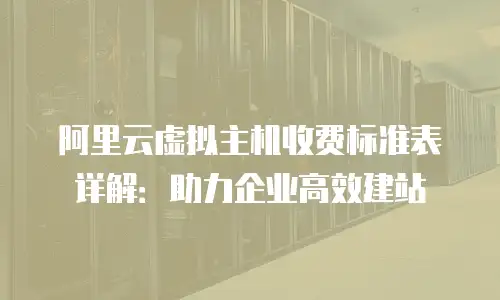 阿里云虚拟主机收费标准表详解：助力企业高效建站