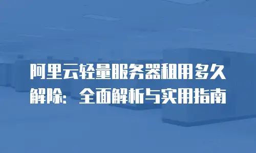 阿里云轻量服务器租用多久解除：全面解析与实用指南