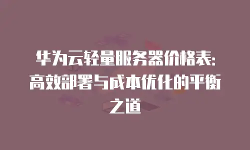 华为云轻量服务器价格表：高效部署与成本优化的平衡之道