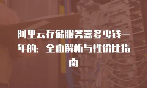 阿里云存储服务器多少钱一年的：全面解析与性价比指南