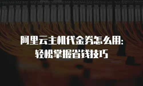 阿里云主机代金券怎么用：轻松掌握省钱技巧