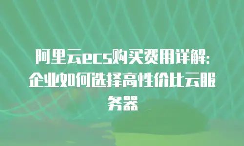 阿里云ecs购买费用详解：企业如何选择高性价比云服务器