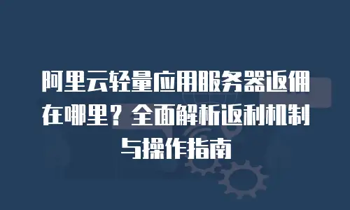 阿里云轻量应用服务器返佣在哪里？全面解析返利机制与操作指南