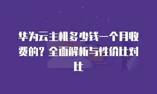 华为云主机多少钱一个月收费的？全面解析与性价比对比