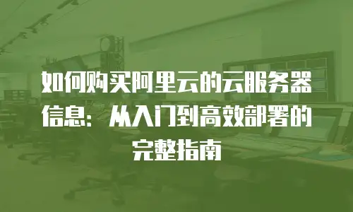 如何购买阿里云的云服务器信息：从入门到高效部署的完整指南