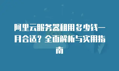 阿里云服务器租用多少钱一月合适？全面解析与实用指南