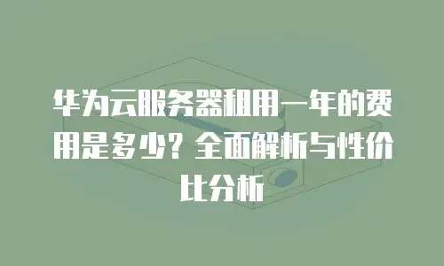 华为云服务器租用一年的费用是多少？全面解析与性价比分析