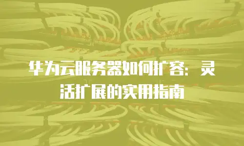 华为云服务器如何扩容：灵活扩展的实用指南
