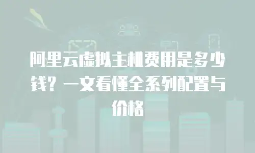 阿里云虚拟主机费用是多少钱？一文看懂全系列配置与价格