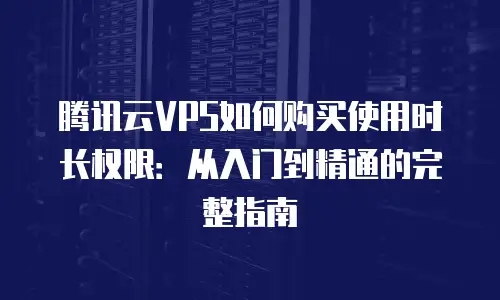 腾讯云VPS如何购买使用时长权限：从入门到精通的完整指南