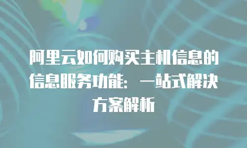 阿里云如何购买主机信息的信息服务功能：一站式解决方案解析