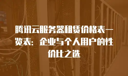 腾讯云服务器租赁价格表一览表：企业与个人用户的性价比之选