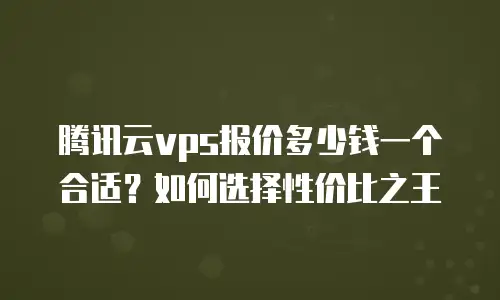 腾讯云vps报价多少钱一个合适？如何选择性价比之王