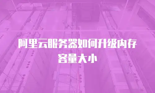 阿里云服务器如何升级内存容量大小