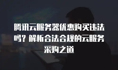 腾讯云服务器优惠购买违法吗？解析合法合规的云服务采购之道