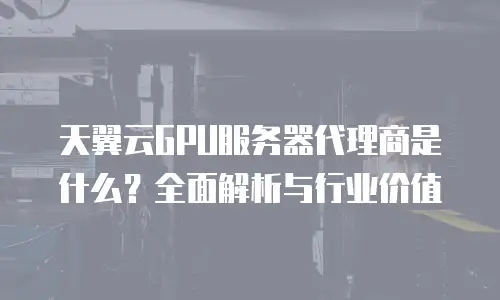 天翼云GPU服务器代理商是什么？全面解析与行业价值