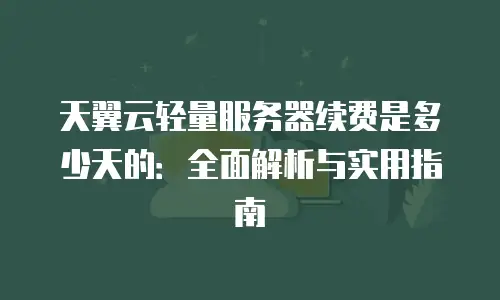 天翼云轻量服务器续费是多少天的：全面解析与实用指南