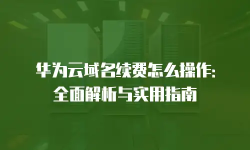 华为云域名续费怎么操作：全面解析与实用指南