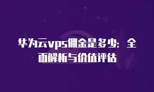 华为云vps佣金是多少：全面解析与价值评估