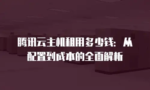 腾讯云主机租用多少钱：从配置到成本的全面解析