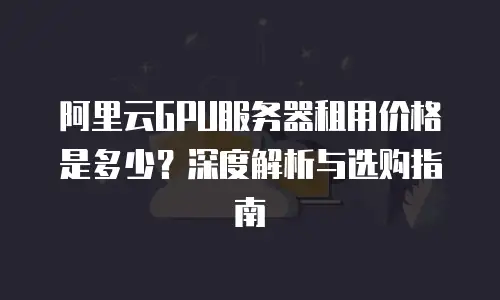 阿里云GPU服务器租用价格是多少？深度解析与选购指南