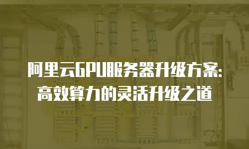 阿里云GPU服务器升级方案：高效算力的灵活升级之道