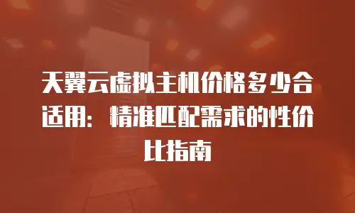 天翼云虚拟主机价格多少合适用：精准匹配需求的性价比指南