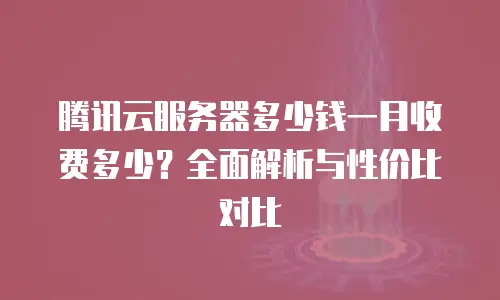 腾讯云服务器多少钱一月收费多少？全面解析与性价比对比