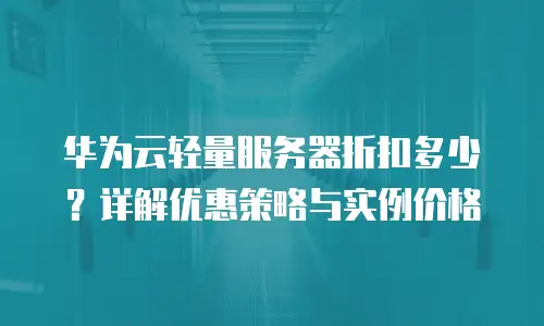 华为云轻量服务器折扣多少？详解优惠策略与实例价格