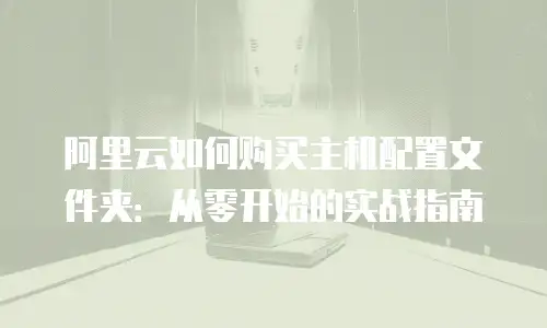 阿里云如何购买主机配置文件夹：从零开始的实战指南