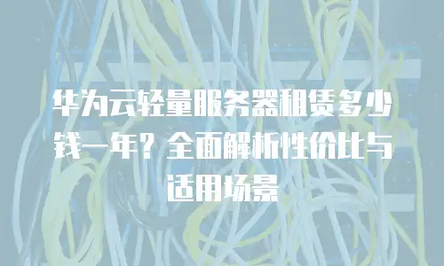 华为云轻量服务器租赁多少钱一年？全面解析性价比与适用场景
