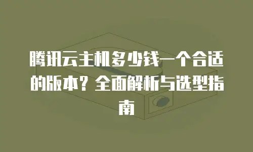 腾讯云主机多少钱一个合适的版本？全面解析与选型指南