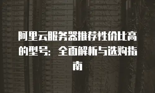 阿里云服务器推荐性价比高的型号：全面解析与选购指南