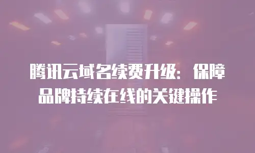 腾讯云域名续费升级：保障品牌持续在线的关键操作