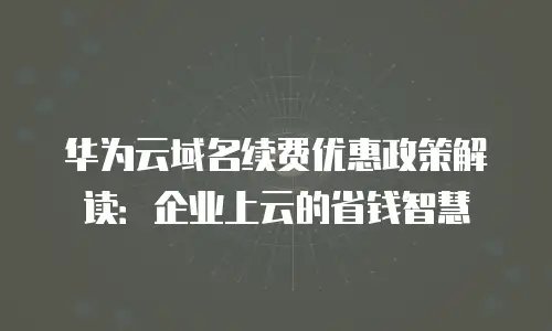 华为云域名续费优惠政策解读：企业上云的省钱智慧