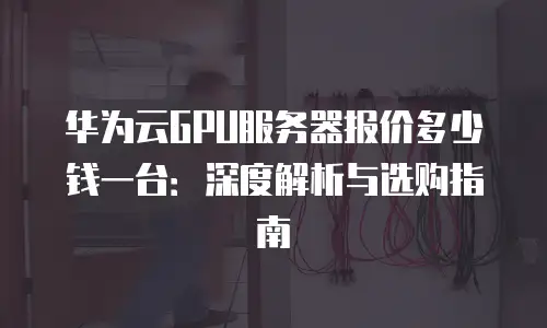 华为云GPU服务器报价多少钱一台：深度解析与选购指南