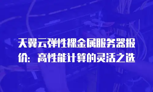 天翼云弹性裸金属服务器报价：高性能计算的灵活之选
