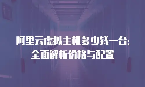 阿里云虚拟主机多少钱一台：全面解析价格与配置