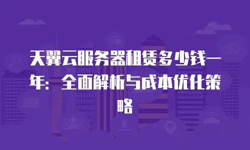 天翼云服务器租赁多少钱一年：全面解析与成本优化策略